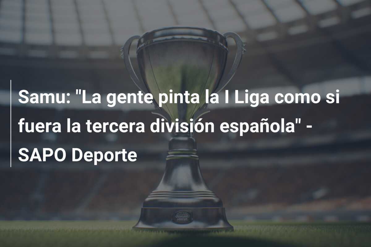 Samu: "La gente pinta la I Liga como si fuera la tercera división española" - SAPO Deporte