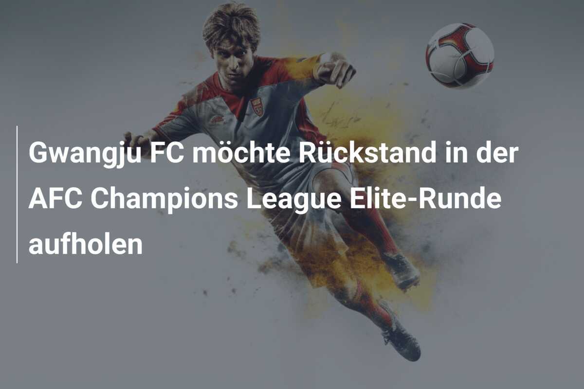 Gwangju FC möchte Rückstand in der AFC Champions League Elite-Runde aufholen