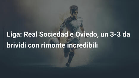 Liga: Real Sociedad e Oviedo, un 3-3 da brividi con rimonte incredibili
