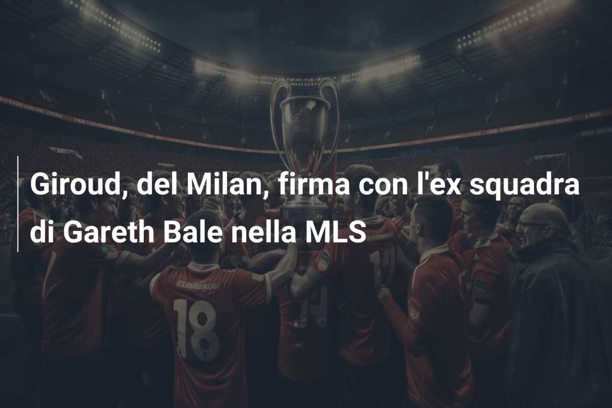 Giroud, del Milan, firma con l’ex squadra di Gareth Bale nella MLS