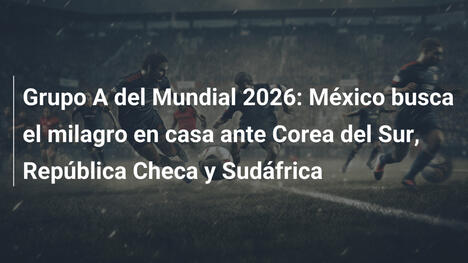 Grupo A del Mundial 2026: México busca el milagro en casa ante Corea del Sur, República Checa y Sudáfrica