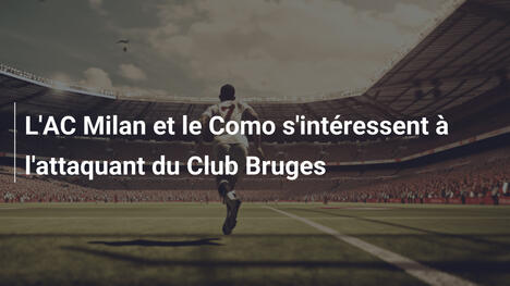 L'AC Milan et le Como s'intéressent à l'attaquant du Club Bruges