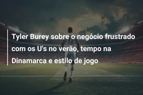 Tyler Burey sobre o negócio frustrado com os U’s no verão, tempo na Dinamarca e estilo de jogo