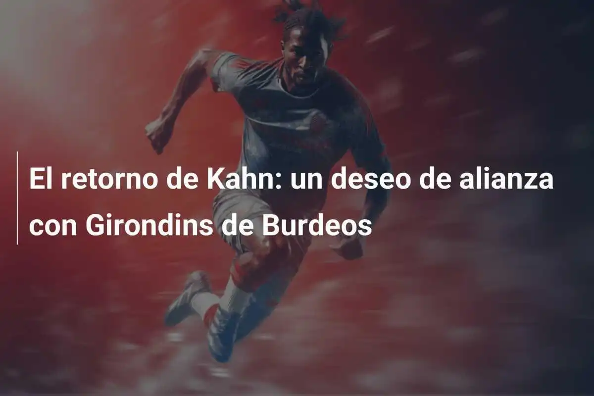 El retorno de Kahn: un deseo de alianza con Girondins de Burdeos
