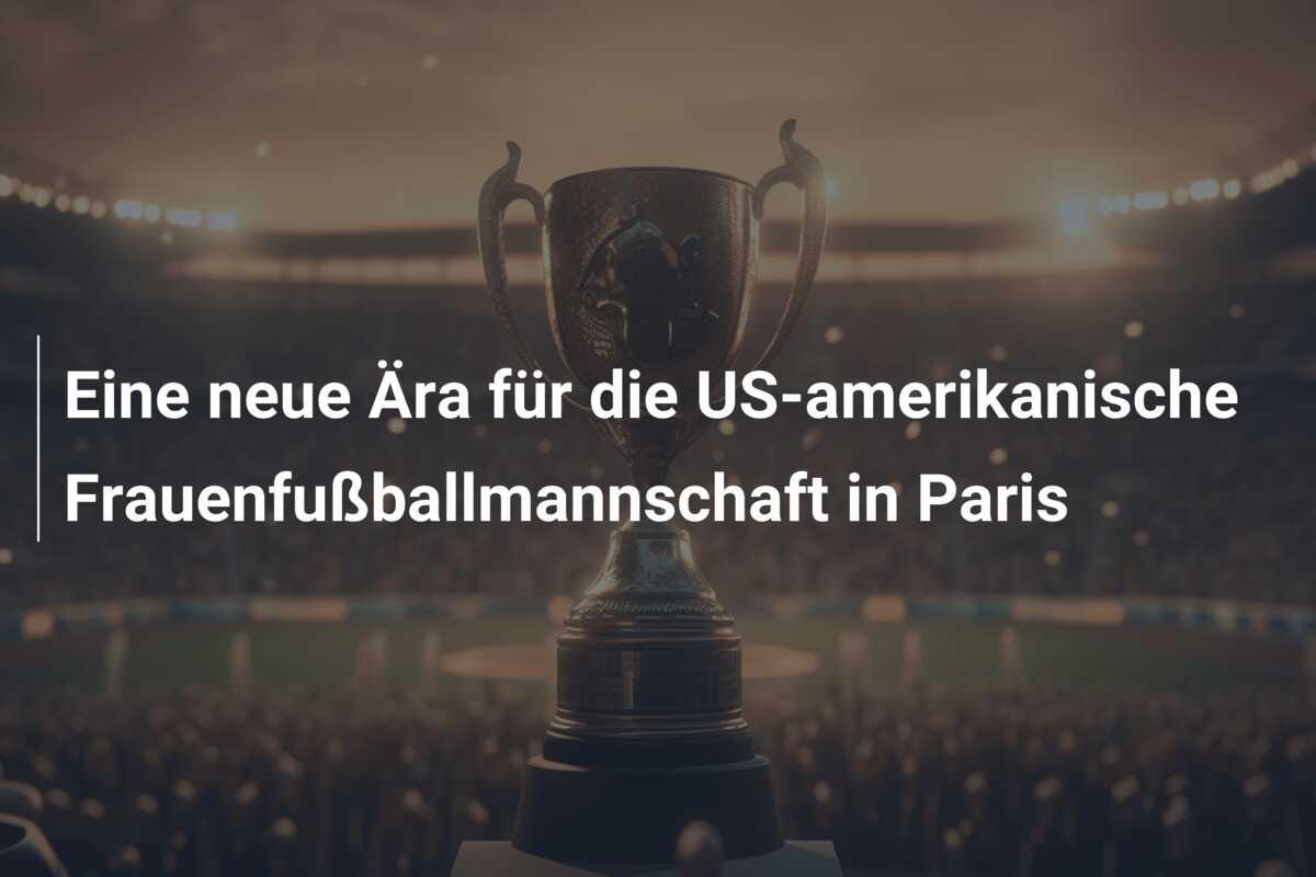 Eine neue Ära für die US-amerikanische Frauenfußballmannschaft in Paris