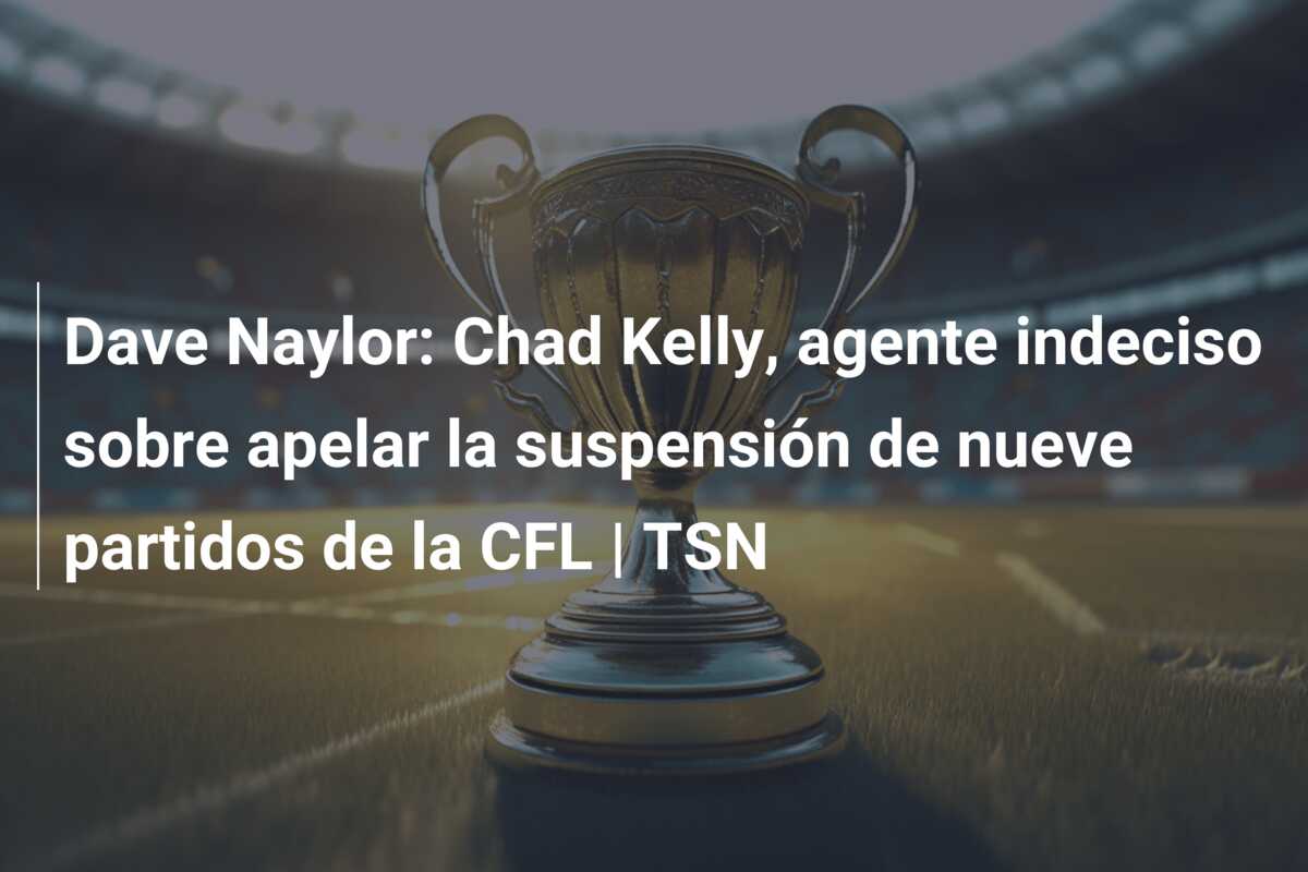 Dave Naylor: Chad Kelly, agente indeciso sobre apelar la suspensión de nueve partidos de la CFL | TSN