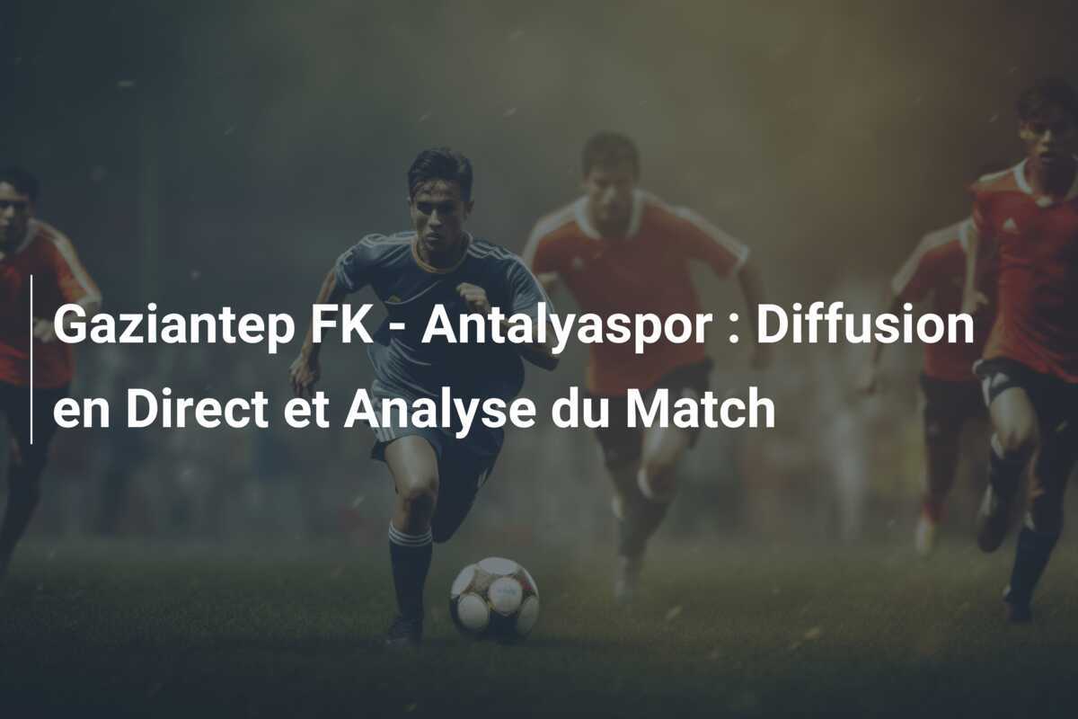 Gaziantep FK - Antalyaspor : Diffusion en Direct et Analyse du Match