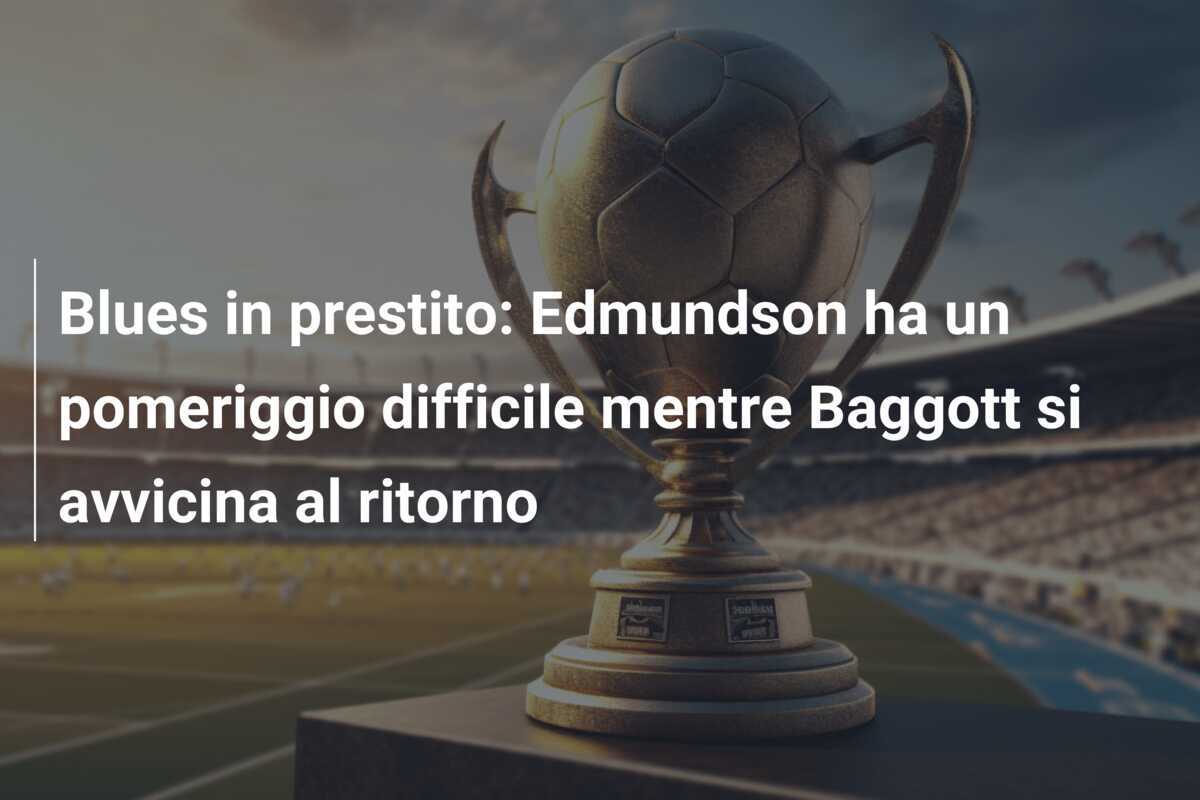 Blues in prestito: Edmundson ha un pomeriggio difficile mentre Baggott si avvicina al ritorno