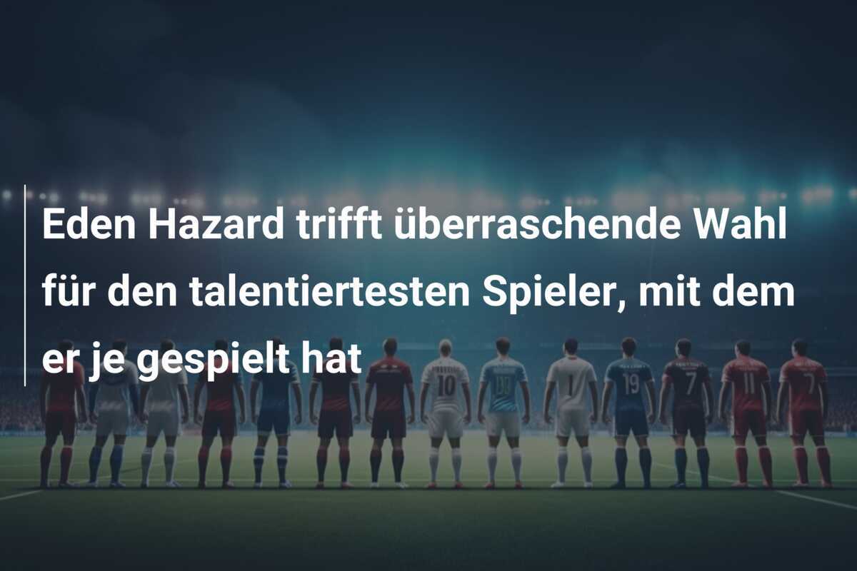 Eden Hazard trifft überraschende Wahl für den talentiertesten Spieler, mit dem er je gespielt hat