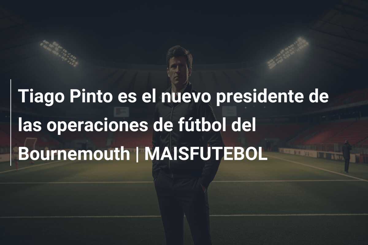 Tiago Pinto es el nuevo presidente de las operaciones de fútbol del Bournemouth | MAISFUTEBOL