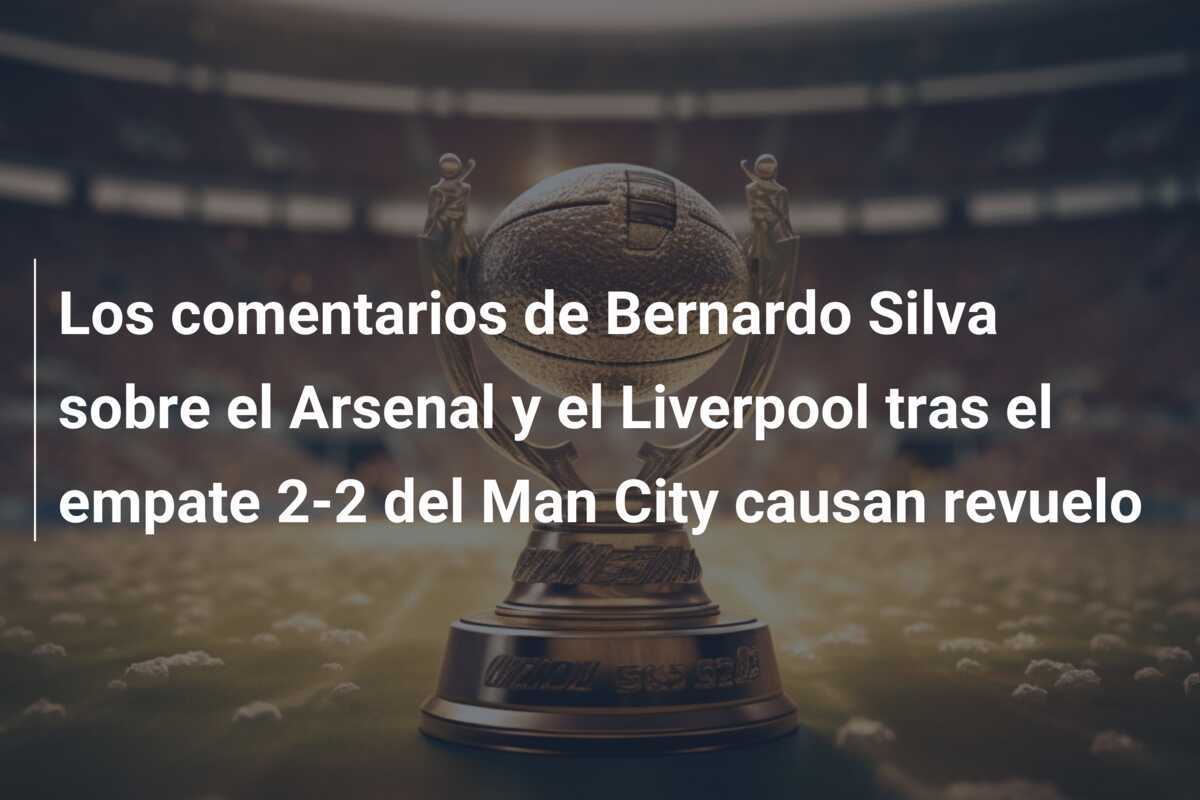 Los comentarios de Bernardo Silva sobre el Arsenal y el Liverpool tras el empate 2-2 del Man City causan revuelo