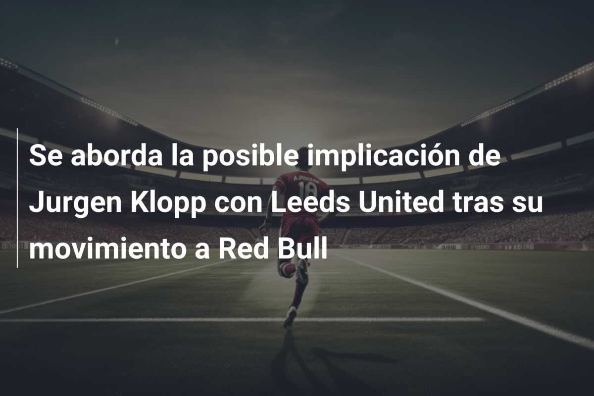 Se aborda la posible implicación de Jurgen Klopp con Leeds United tras su movimiento a Red Bull
