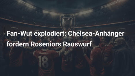 Fan-Wut explodiert: Chelsea-Anhänger fordern Roseniors Rauswurf