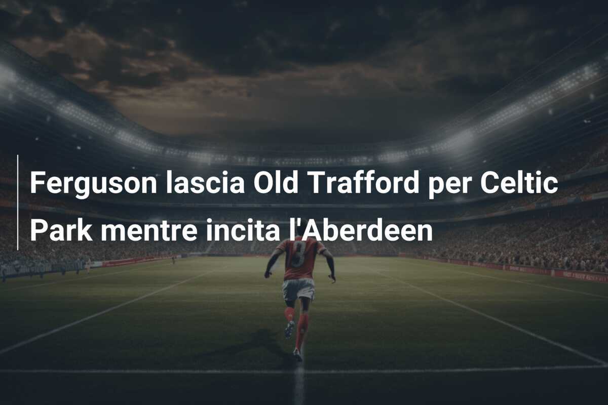 Ferguson lascia Old Trafford per Celtic Park mentre incita l'Aberdeen