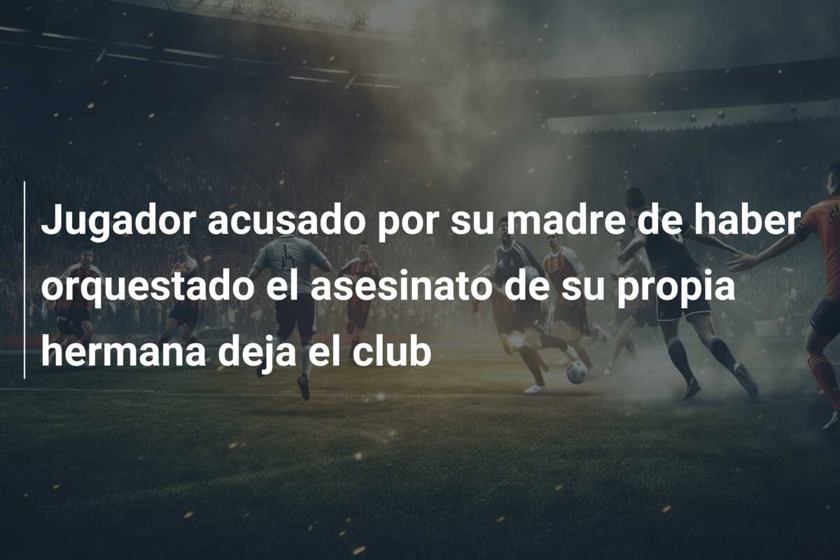 Jugador acusado por su madre de haber orquestado el asesinato de su propia hermana deja el club