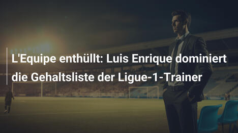 L'Equipe enthüllt: Luis Enrique dominiert die Gehaltsliste der Ligue-1-Trainer