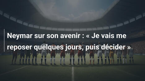 Neymar sur son avenir : « Je vais me reposer quelques jours, puis décider »