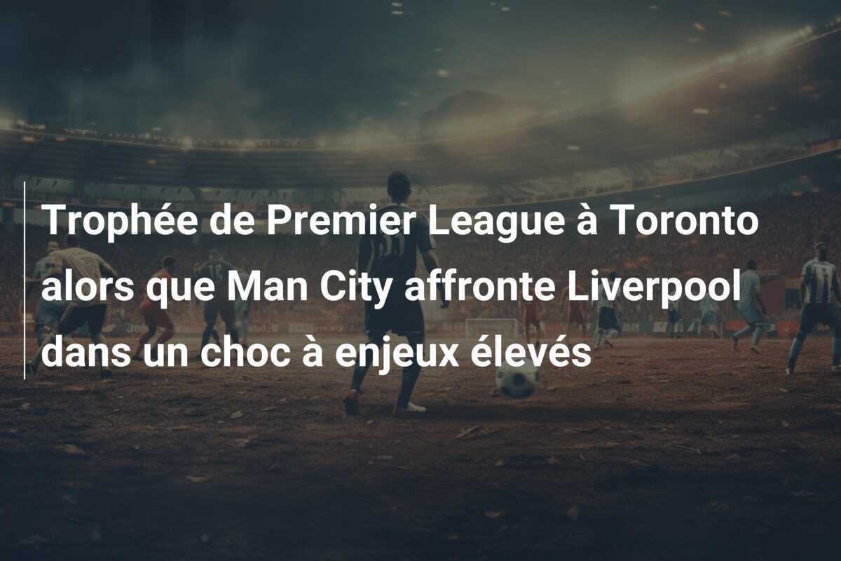 Trophée de Premier League à Toronto alors que Man City affronte Liverpool dans un choc à enjeux élevés