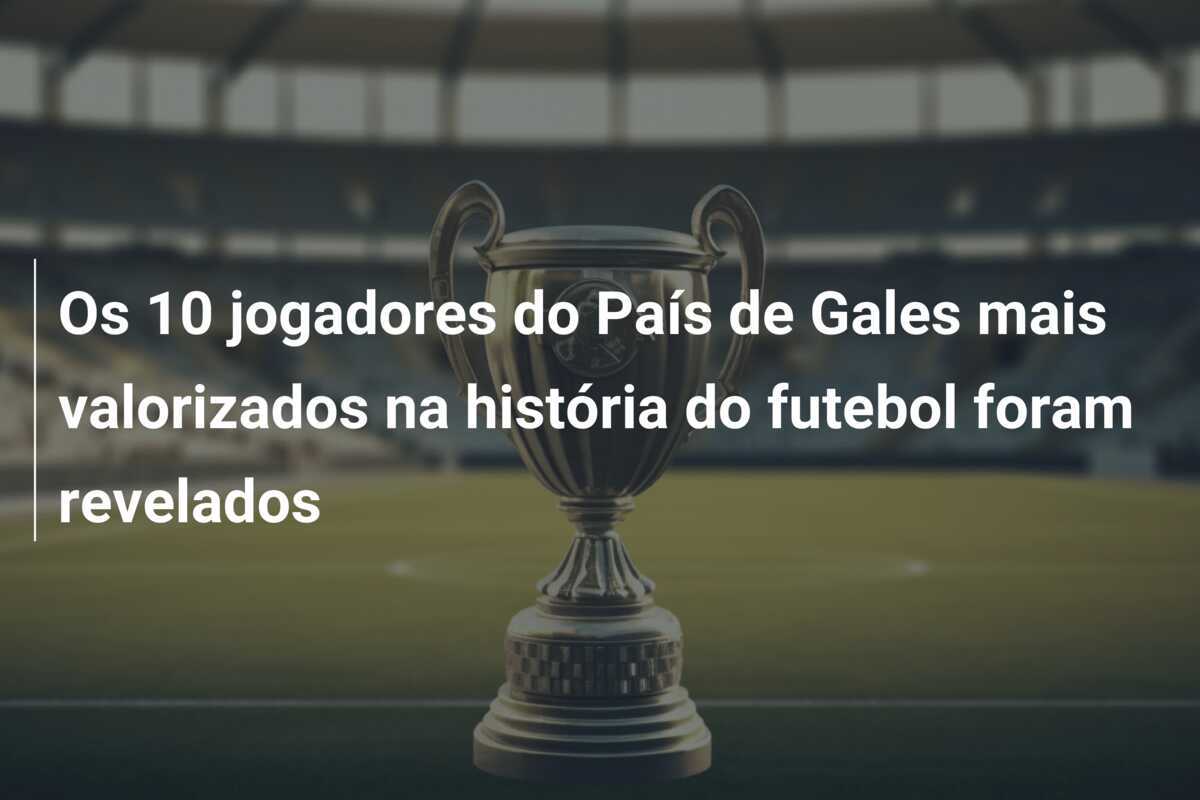 Os 10 jogadores do País de Gales mais valorizados na história do futebol foram revelados