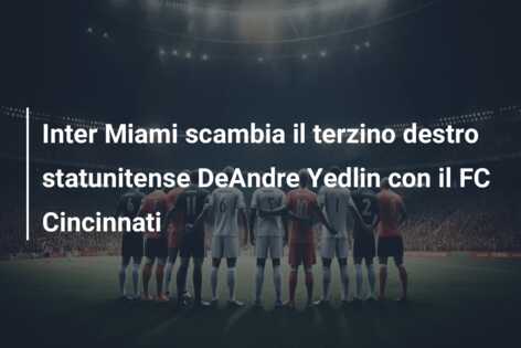 Inter Miami scambia il terzino destro statunitense DeAndre Yedlin con il FC Cincinnati
