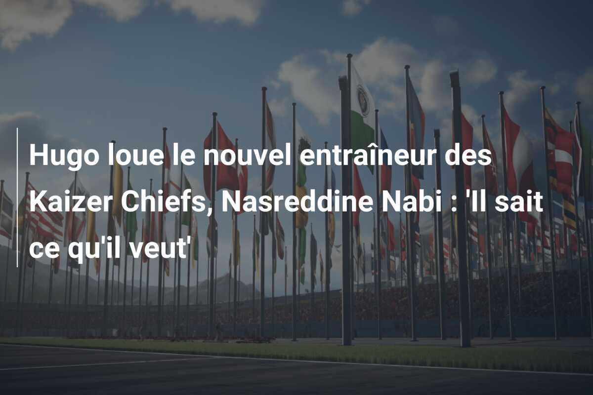 Hugo loue le nouvel entraîneur des Kaizer Chiefs, Nasreddine Nabi : ‘Il sait ce qu’il veut’