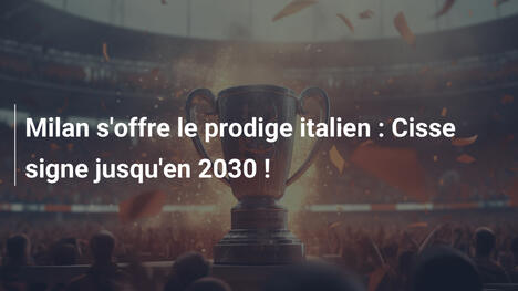 Milan s'offre le prodige italien : Cisse signe jusqu'en 2030 !