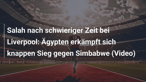 Salah nach schwieriger Zeit bei Liverpool: Ägypten erkämpft sich knappen Sieg gegen Simbabwe (Video)