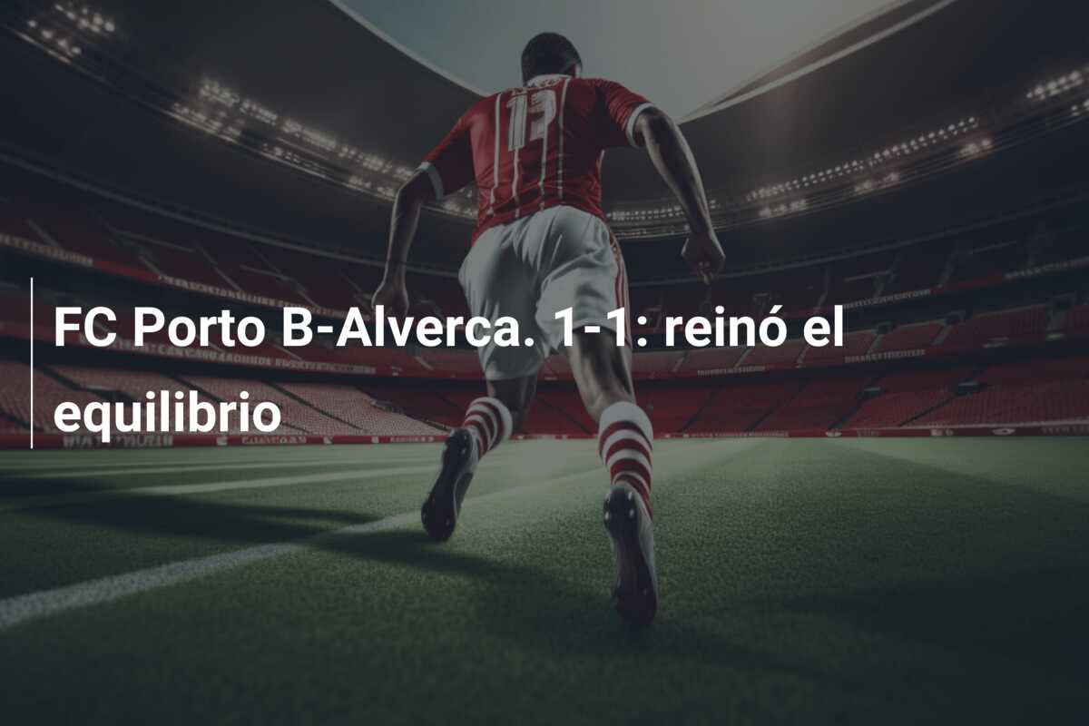 FC Porto B-Alverca. 1-1: reinó el equilibrio