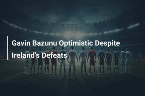 Gavin Bazunu Optimistic Despite Ireland’s Defeats