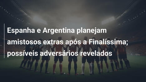 Espanha e Argentina planejam amistosos extras após a Finalíssima; possíveis adversários revelados
