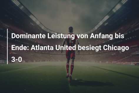Dominante Leistung von Anfang bis Ende: Atlanta United besiegt Chicago 3-0