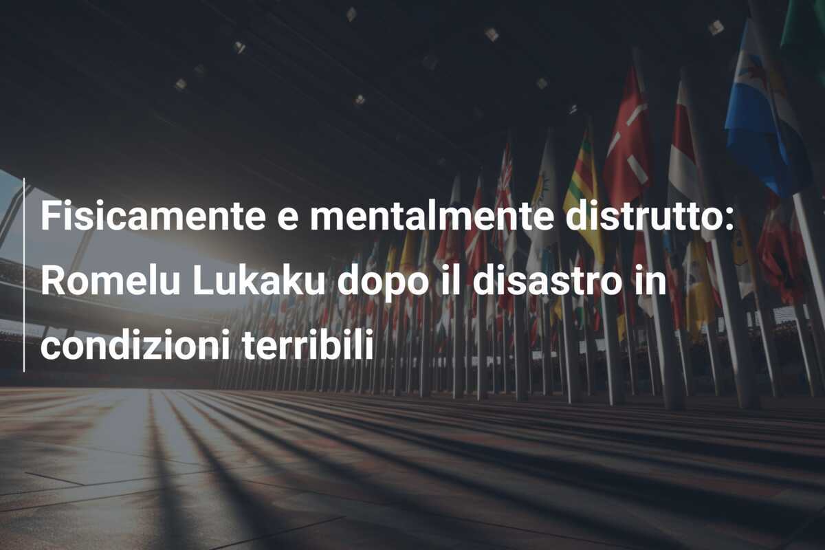 Fisicamente e mentalmente distrutto: Romelu Lukaku dopo il disastro in condizioni terribili