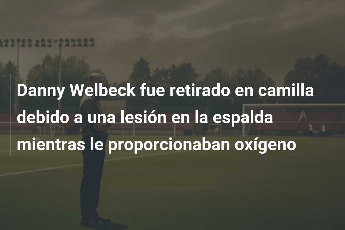 Danny Welbeck fue retirado en camilla debido a una lesión en la espalda mientras le proporcionaban oxígeno