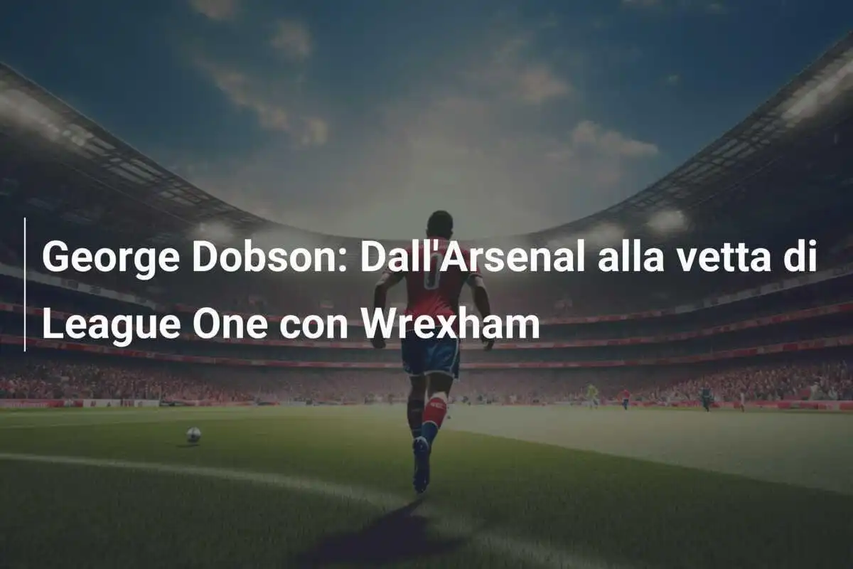 George Dobson: Dall'Arsenal alla vetta di League One con Wrexham