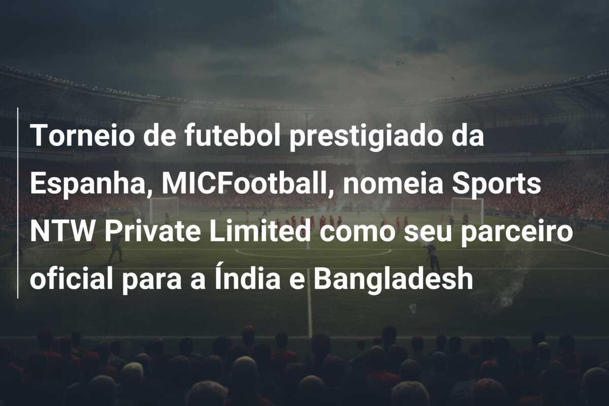 Torneio de futebol prestigiado da Espanha, MICFootball, nomeia Sports NTW Private Limited como seu parceiro oficial para a Índia e Bangladesh