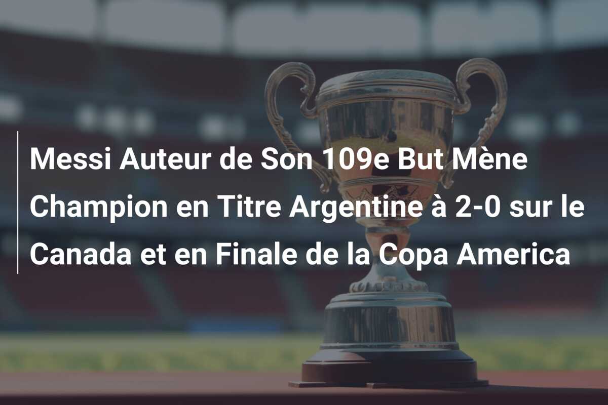 Messi Auteur de Son 109e But Mène Champion en Titre Argentine à 2-0 sur le Canada et en Finale de la Copa America