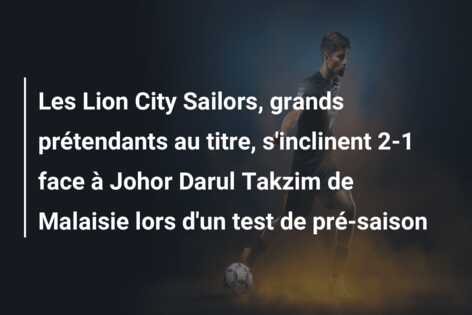 Les Lion City Sailors, grands prétendants au titre, s’inclinent 2-1 face à Johor Darul Takzim de Malaisie lors d’un test de pré-saison