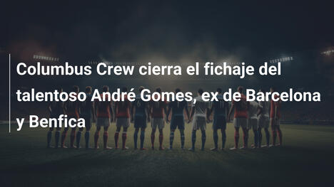 Columbus Crew cierra el fichaje del talentoso André Gomes, ex de Barcelona y Benfica