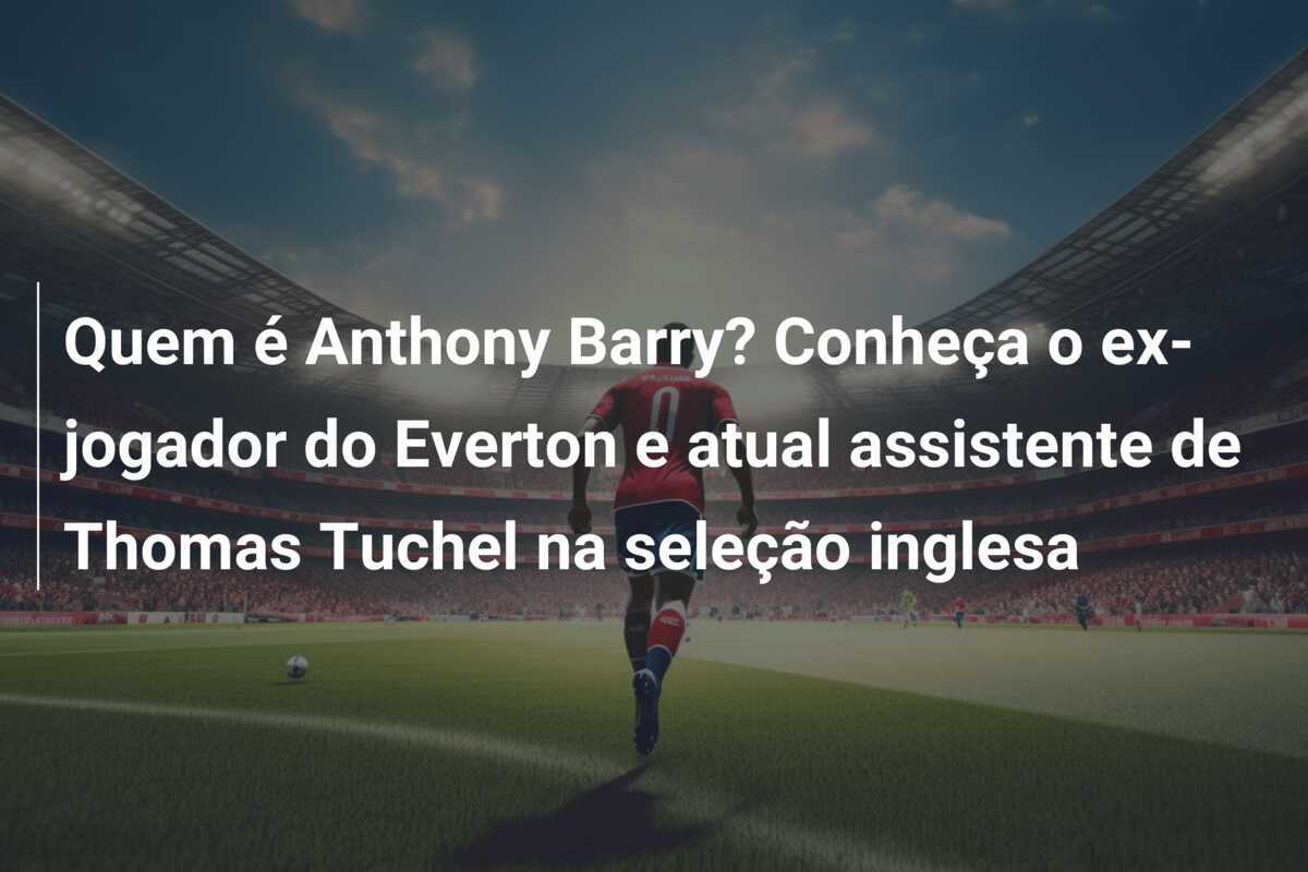 Quem é Anthony Barry? Conheça o ex-jogador do Everton e atual assistente de Thomas Tuchel na seleção inglesa