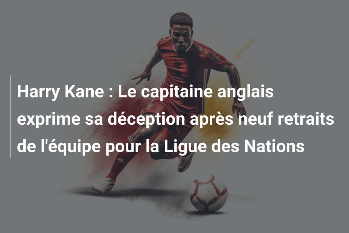 Harry Kane : Le capitaine anglais exprime sa déception après neuf retraits de l'équipe pour la Ligue des Nations