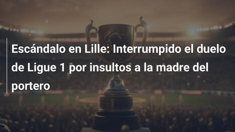 Escándalo en Lille: Interrumpido el duelo de Ligue 1 por insultos a la madre del portero
