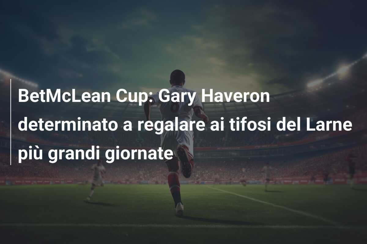 BetMcLean Cup: Gary Haveron determinato a regalare ai tifosi del Larne più grandi giornate