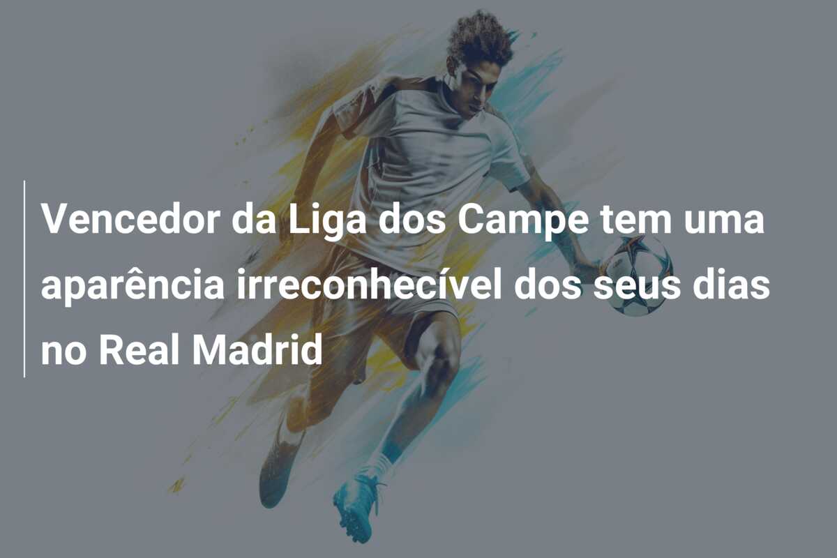 Vencedor da Liga dos Campe tem uma aparência irreconhecível dos seus dias no Real Madrid