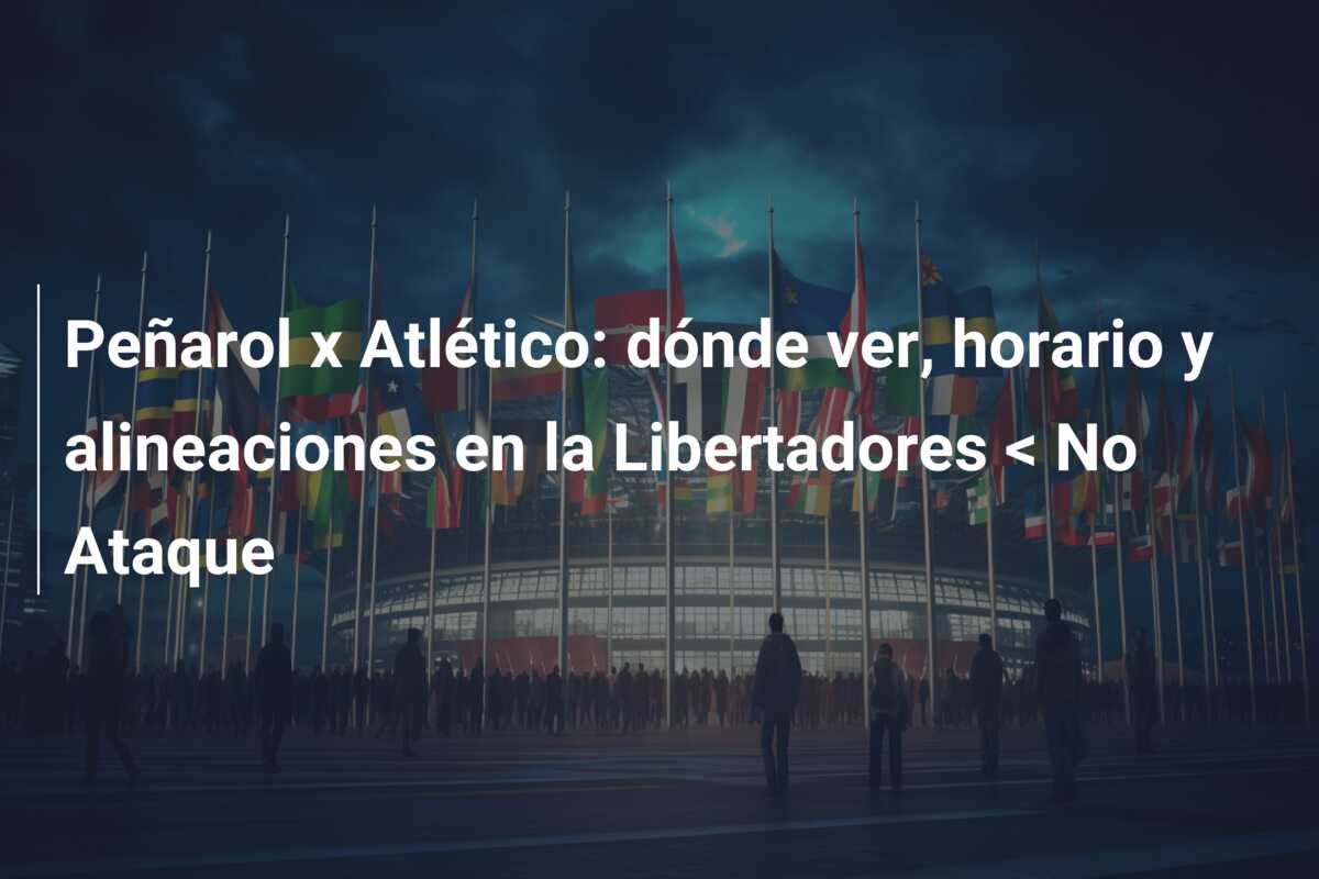 Peñarol x Atlético: dónde ver, horario y alineaciones en la Libertadores < No Ataque
