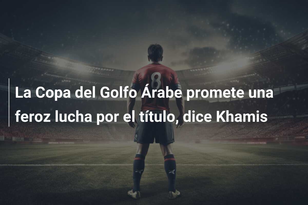 La Copa del Golfo Árabe promete una feroz lucha por el título, dice Khamis