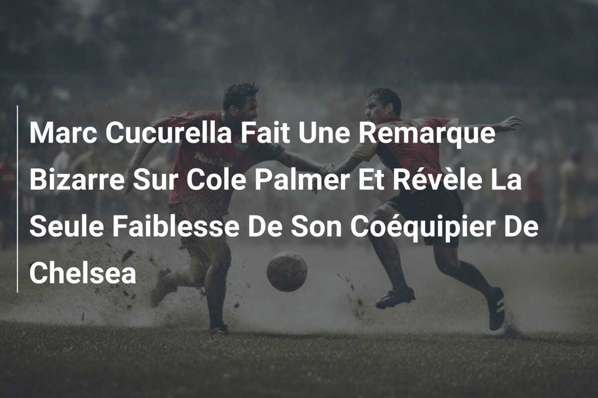 Marc Cucurella Fait Une Remarque Bizarre Sur Cole Palmer Et Révèle La Seule Faiblesse De Son Coéquipier De Chelsea