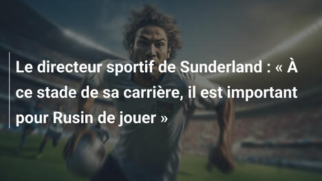 Le directeur sportif de Sunderland : « À ce stade de sa carrière, il est important pour Rusin de jouer »