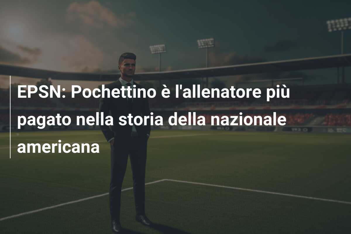 EPSN: Pochettino è l'allenatore più pagato nella storia della nazionale americana
