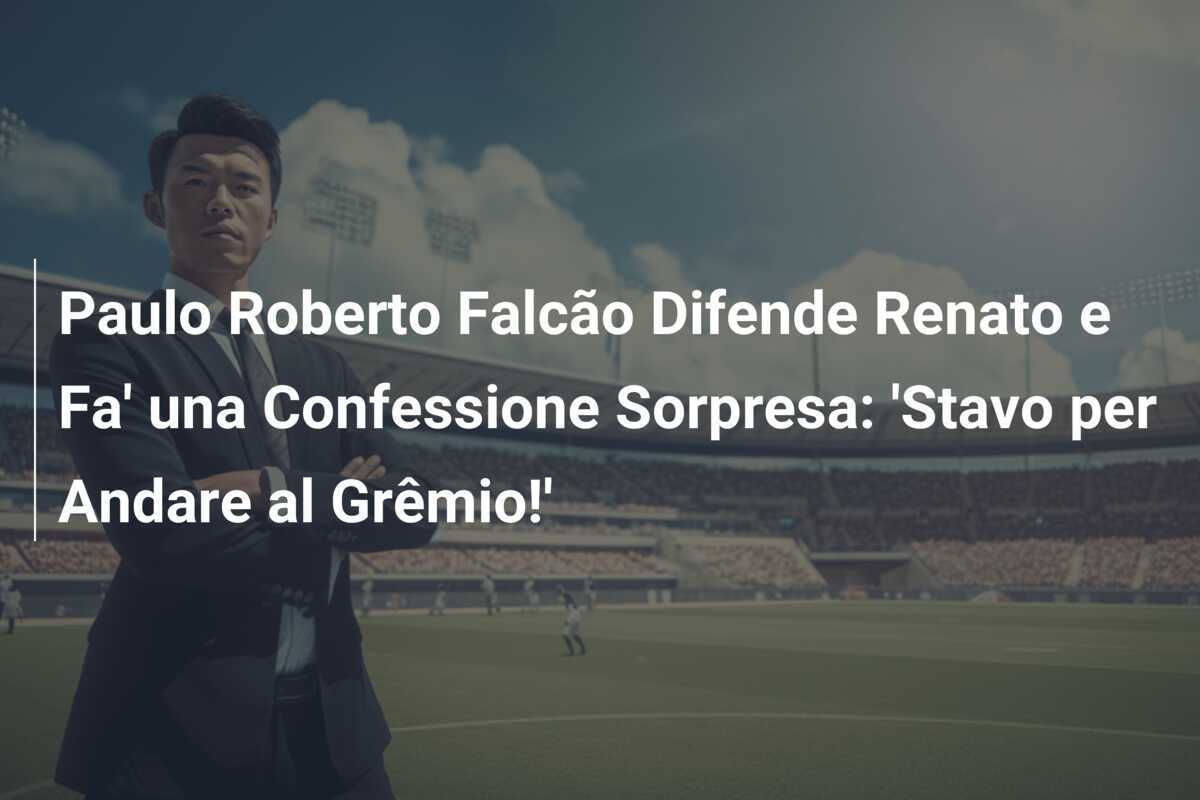 Paulo Roberto Falcão Difende Renato e Fa' una Confessione Sorpresa: 'Stavo per Andare al Grêmio!'