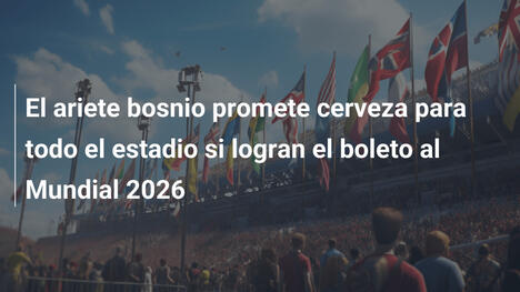 El ariete bosnio promete cerveza para todo el estadio si logran el boleto al Mundial 2026